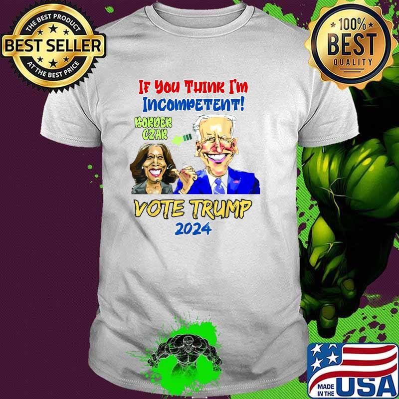 If You Think I'm Incompetent Anti Kamala Harris 2024 Border Czar Incompetent Vote Trump T-Shirt