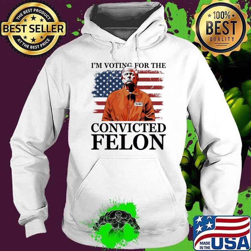 I'm Voting For The Convicted Felon Donald J Trump 2024 President Hoodie