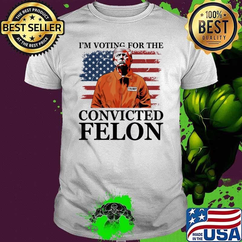 I'm Voting For The Convicted Felon Donald J Trump 2024 President Unisex