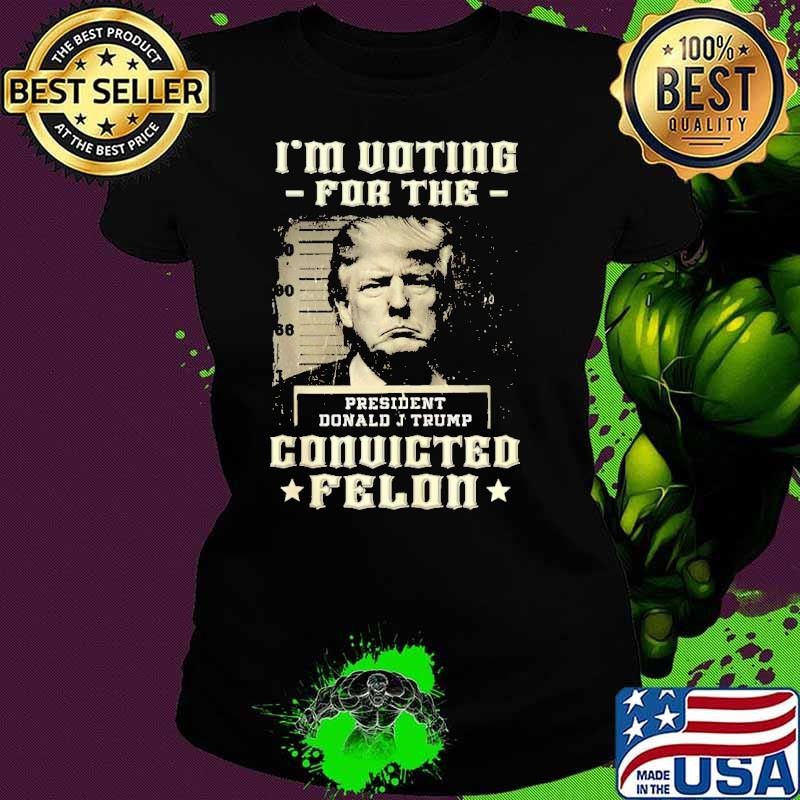I'm Voting For The Convicted Felon Donald Trump 2024 President T-Shirt