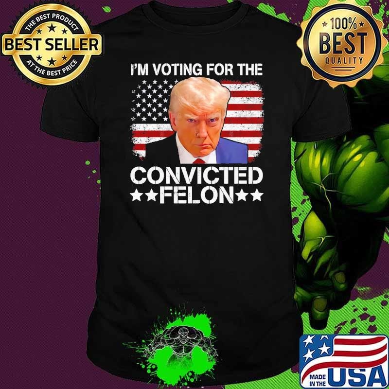 I'm Voting For The Convicted Felon Donald Trump President Usa Flag T-Shirt