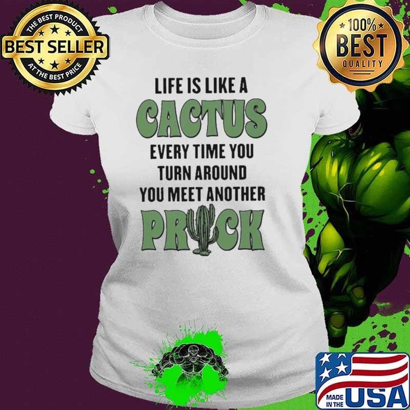Life Is Like A Cactus Every Time You Turn Around You Meet Another Prick shirt