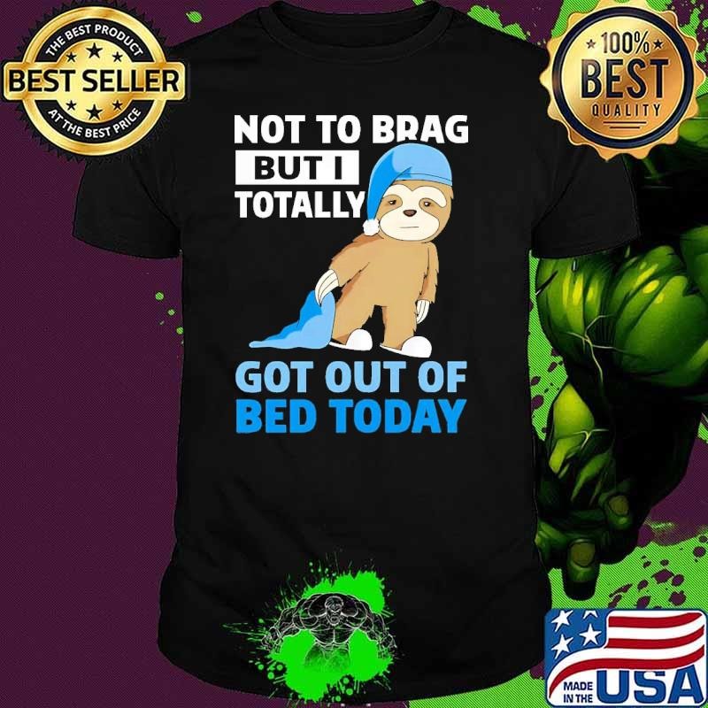 Not To Brag But I Totally Got Out Of Bed Today T-Shirt
