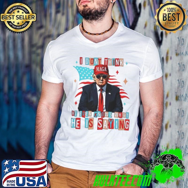 Trump i don’t think he even knows what he is saying shirt