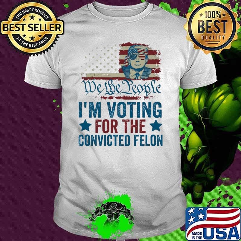 We The People I'm Voting For The Convicted Felon Flag American Trump President 2024 T-Shirt