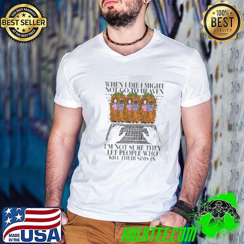 When I Die I Might Not Go To Heaven I’m Not Sure They Let People Who Kill Their Sims In Shirt