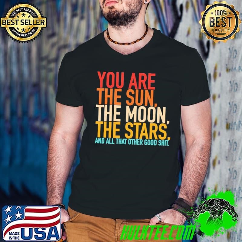 You Are The Sun The Moon, The Stars And All That Other Good Sht T-Shirt