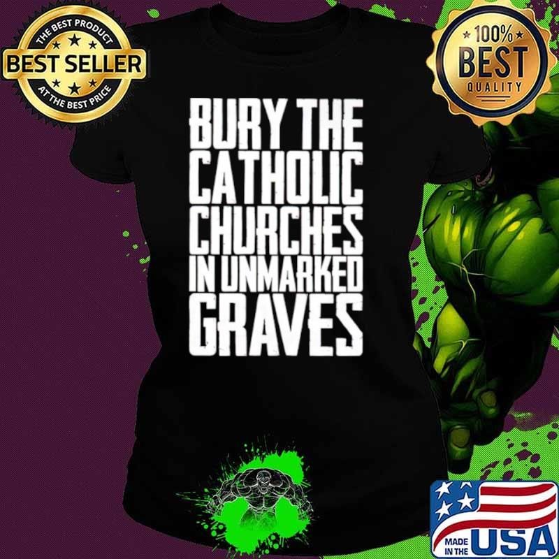 Bury the catholic churches in unmarked graves shirt