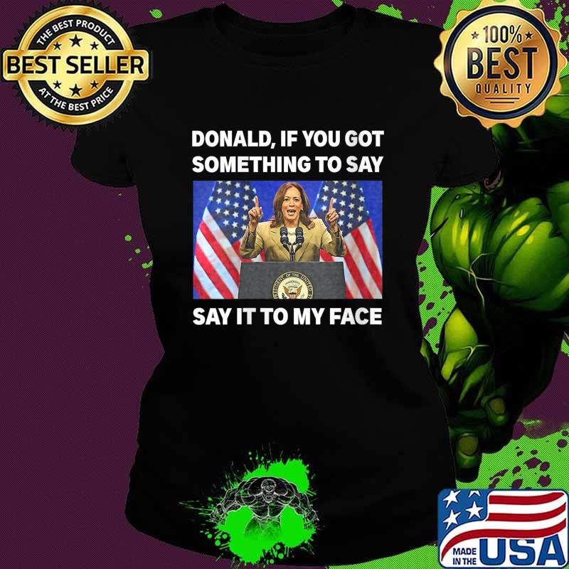 Donald If You Got Something To Say, Say It To My Face Kamala Harris Ladies tee