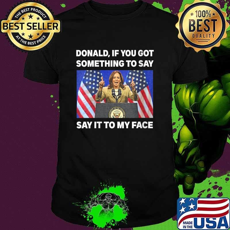 Donald If You Got Something To Say, Say It To My Face Kamala Harris Unisex