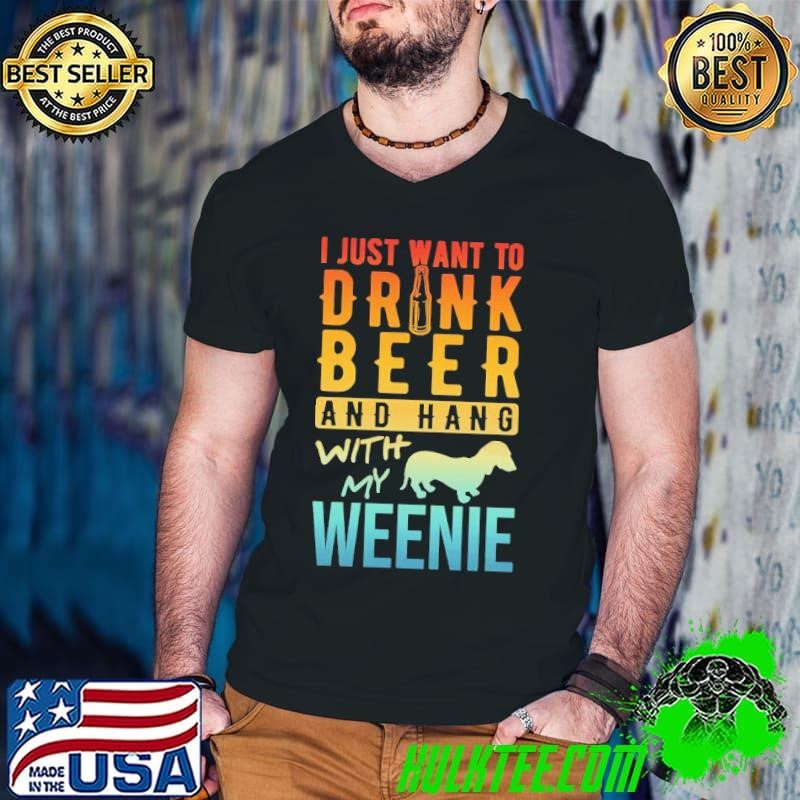 I Just Want To Drink Beer And Hang With My Weenie T-Shirt