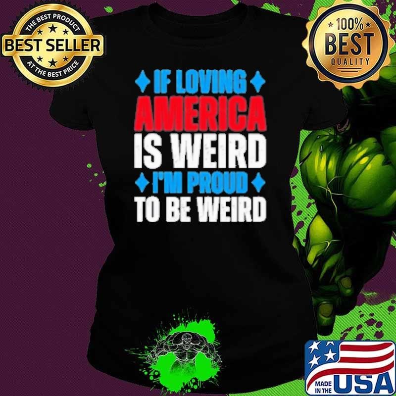 If Loving America Is Weird I'M Proud To Be Weird Shirt