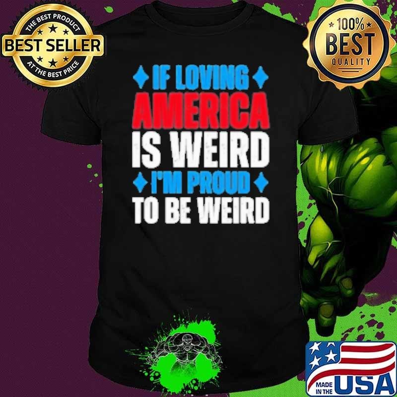 If Loving America Is Weird I'M Proud To Be Weird Unisex