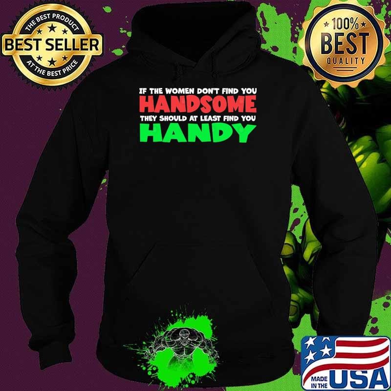 If The Women Don't Find You Handsome They Should At Least Find You Handy T-Shirt