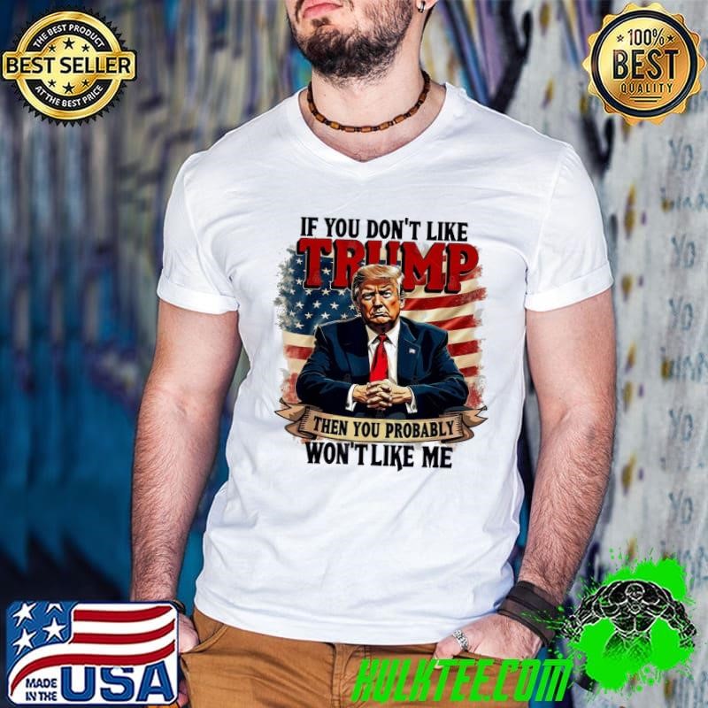 If You Dont Like Trump Then You Probably Wont Like Me T-Shirt
