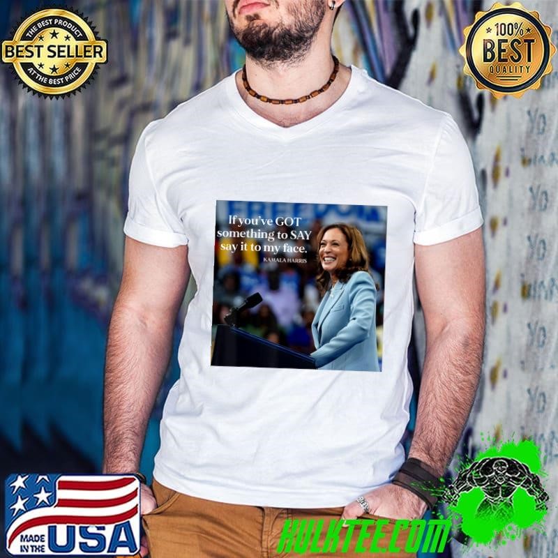 If You've Got Something to Say It To My Face Kamala Harris T-Shirt Copy Copy
