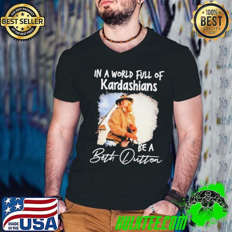 In A World Full Of Kardashians Be A Beth Dutton Shirt