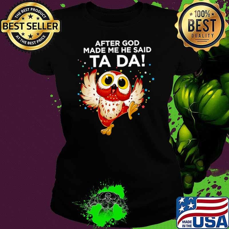 Owl after god made me he said ta da shirt