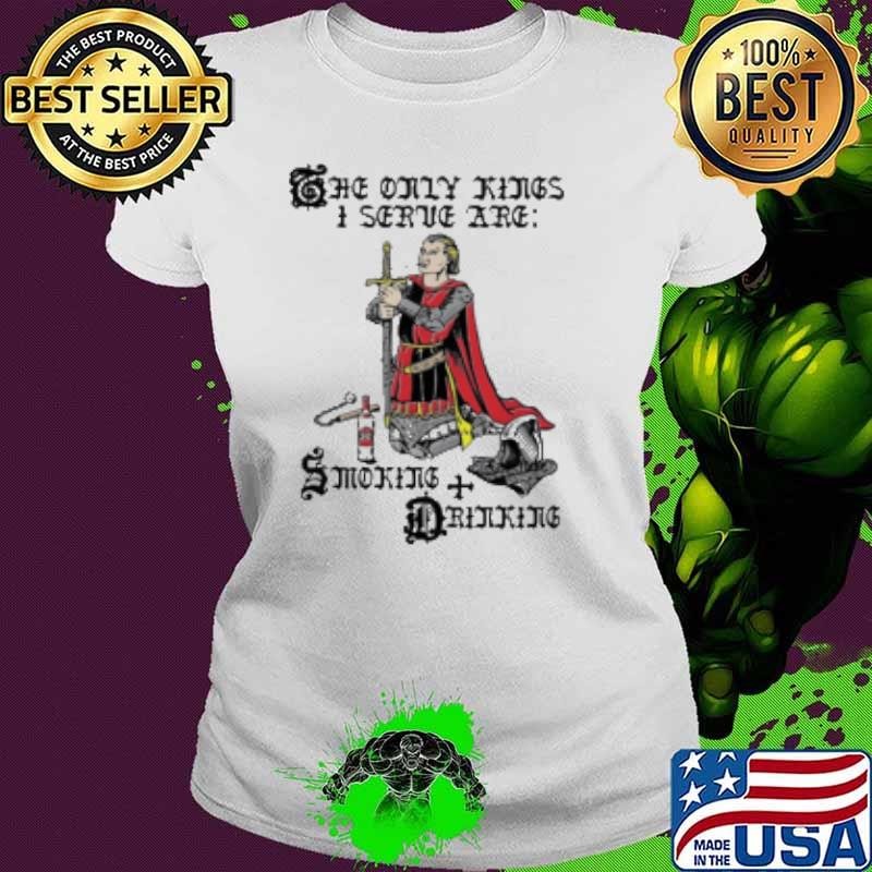 The Only Kings I Serve Are Smoking And Drinking Shirt