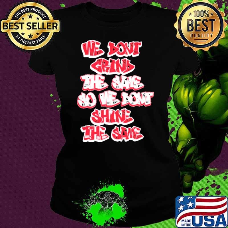 We don’t grind the same so we don’t shine the same shirt