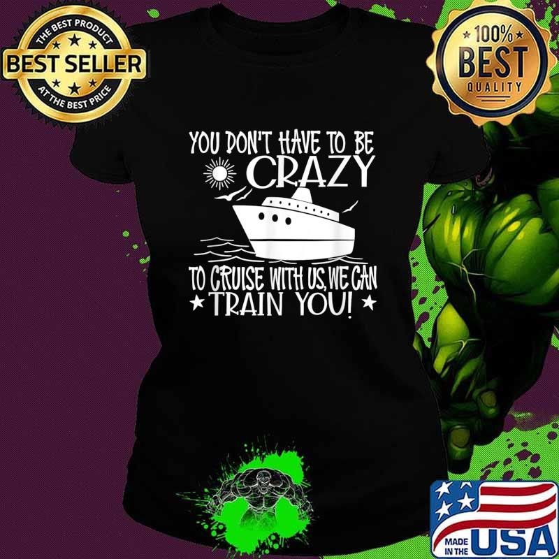 You don't have to be crazy to cruise with us me can train you trip T-Shirt