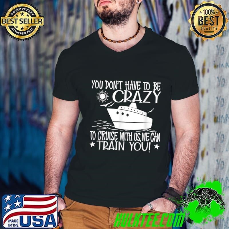 You don't have to be crazy to cruise with we can train you trip T-Shirt