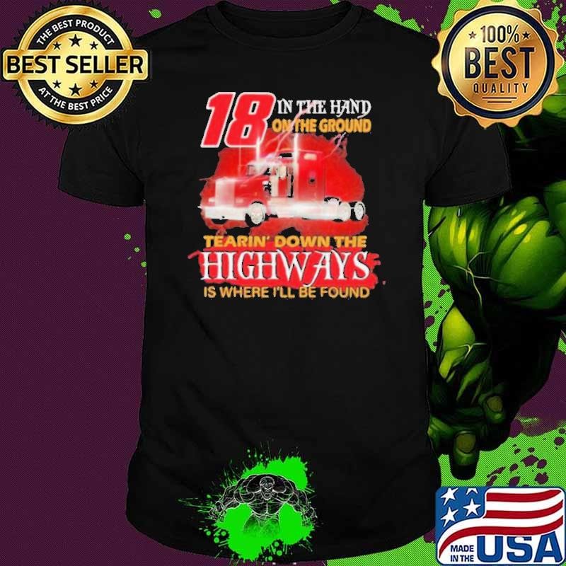 18 In The Hand On The Ground Tearin’ Down The Highways Is Where I’ll Be Found Trucker shirt