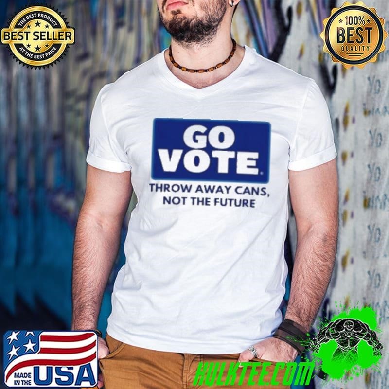 Go Vote Throw Away Cans Not The Future Shirt