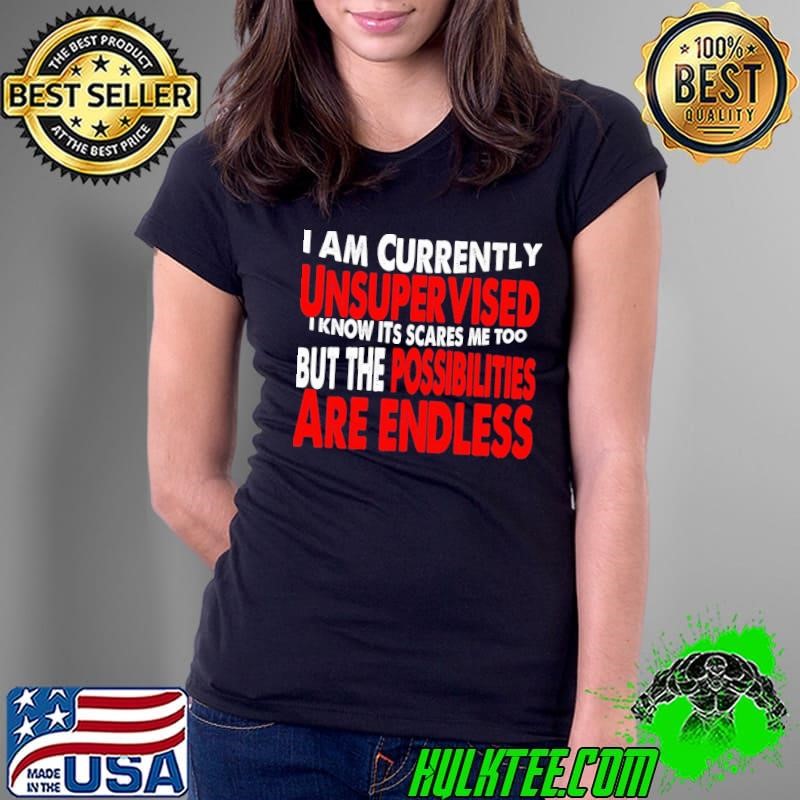 I Am Currently Unsupervised I ITs scares me too but the possibilities are endless T-Shirt