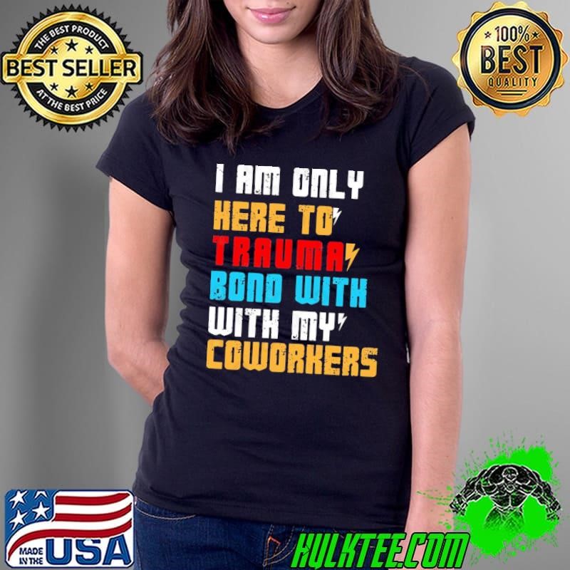 I Am Only Here To Trauma Bond With My Coworkers T-Shirt