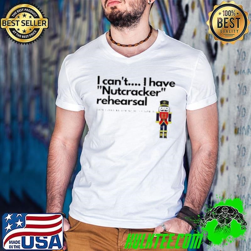I Can'T I Have Nutcracker Rehearsal Christmas Shirt