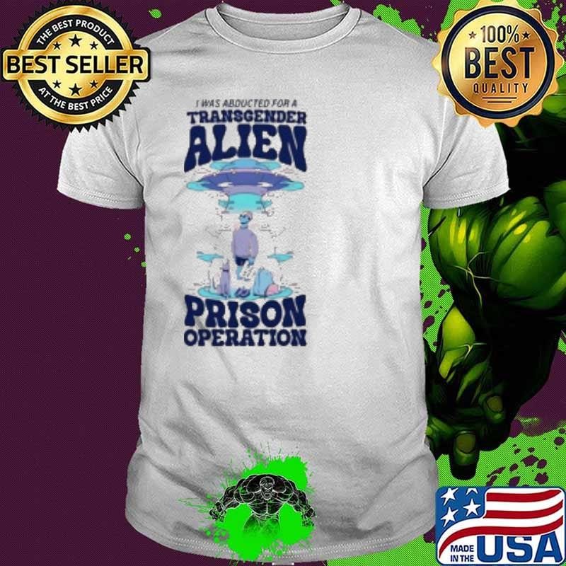 I Was Abducted For A Transgender Alien Prison Operation Shirt