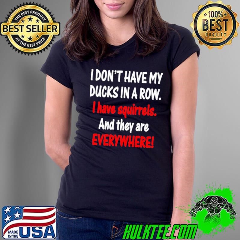 I don't have my ducks in a row I have squirrels and they are everywhere T-Shirt
