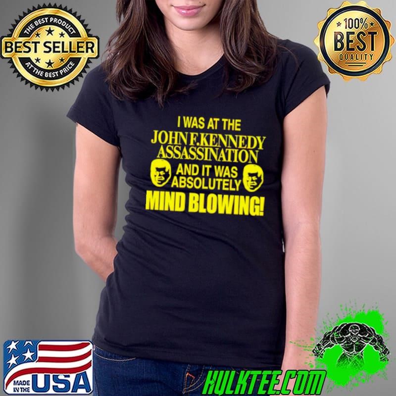 I was at the John F.Kennedy assassination and it was absolutely mind blowing shirt
