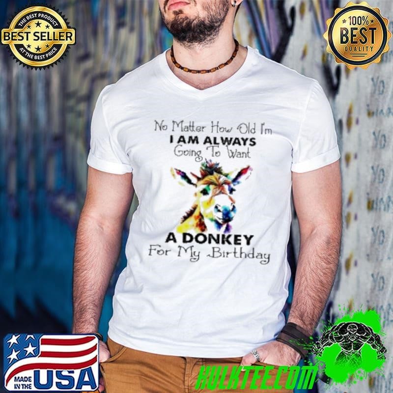 No Matter How Old I'M I Am Always Going To Want A Donkey For My Birthday Shirt
