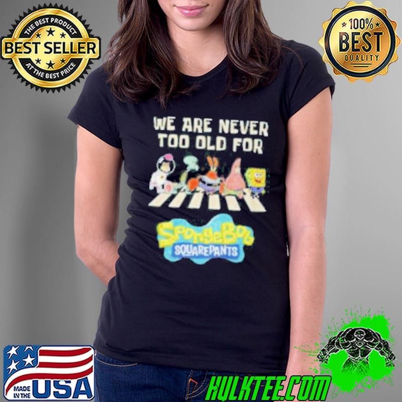 We Are Never Too Old For Spongebob Squarepants Shirt