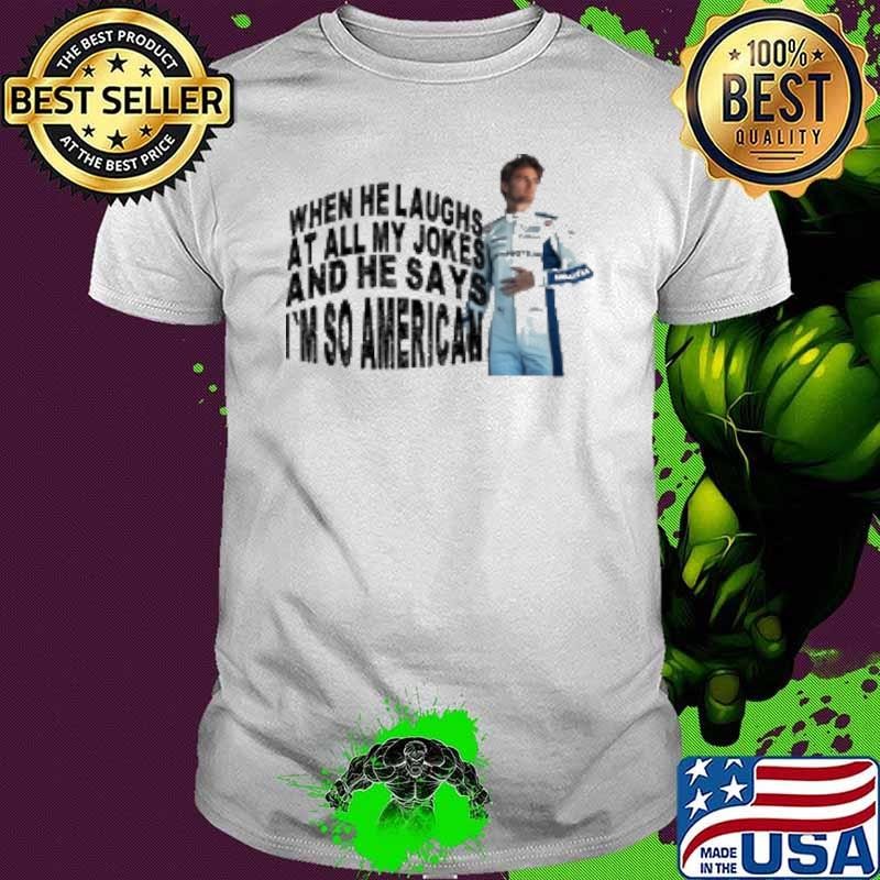 When He Laugh At All My Jokes And He Says I'M So American Shirt
