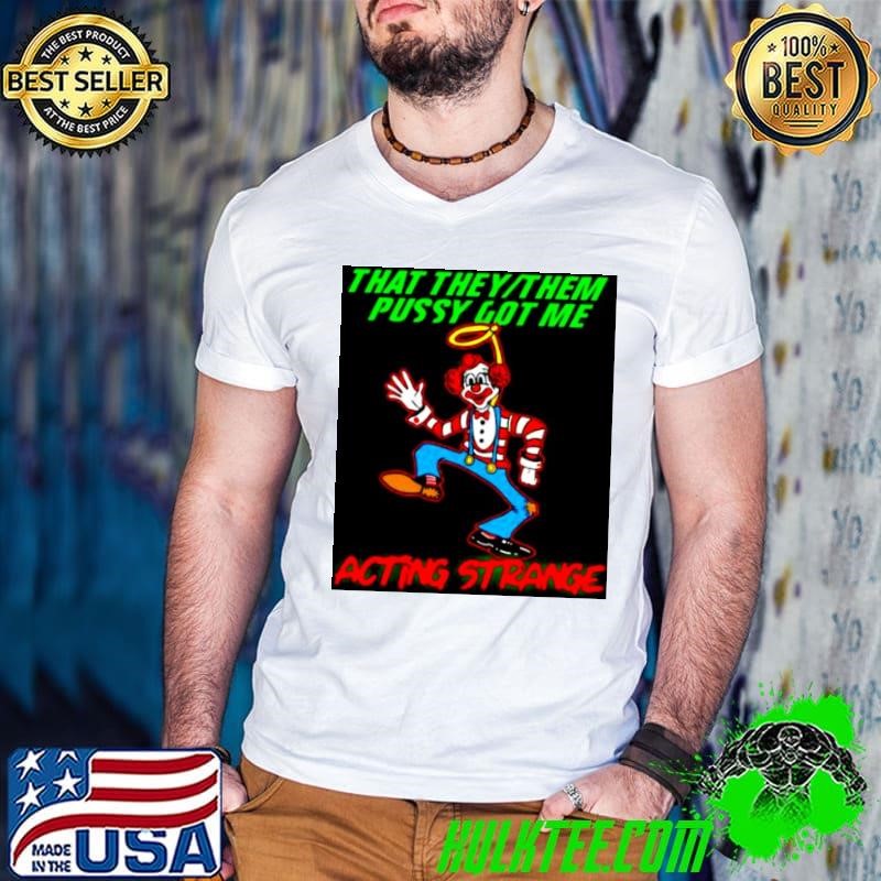 clown that they them pussy got me acting strange shirt