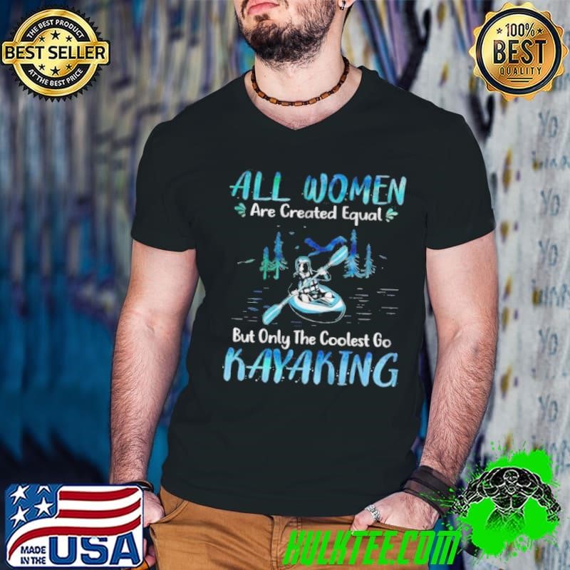 All Women Are Created Equal But Only The Coolest Go Kayaking shirt