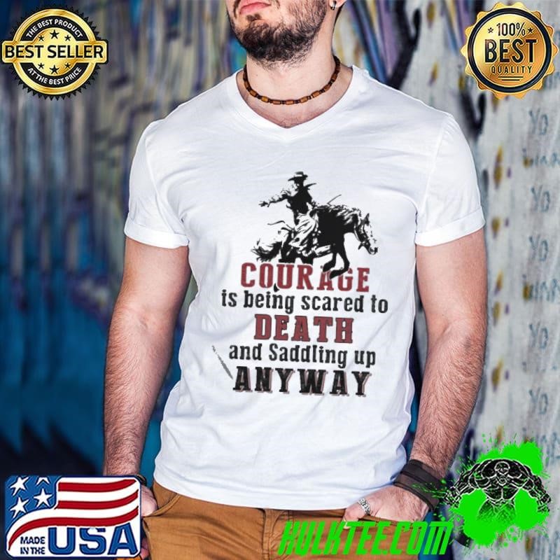 Courage Is Being Scared To Death And Saddling Up Anyway shirt