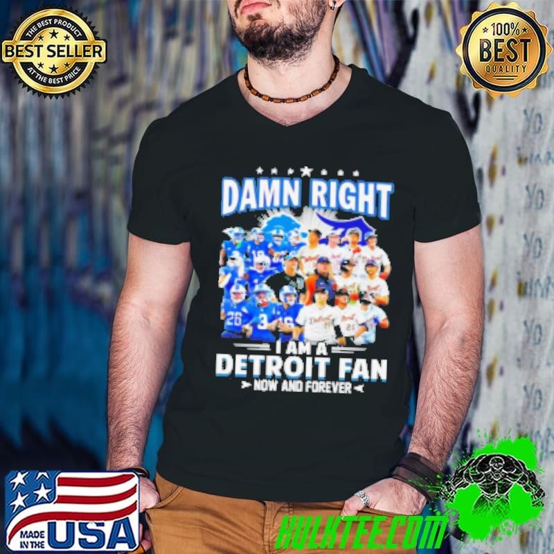 Damn Right I Am A Detroit Fan Detroit Tigers Detroit Lions Now And Forever Shirt