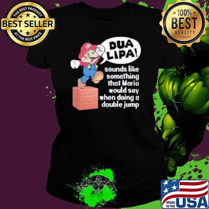 Dua Lipa Sounds Like Something Mario Would Say When Doing A Double Jump Shirt