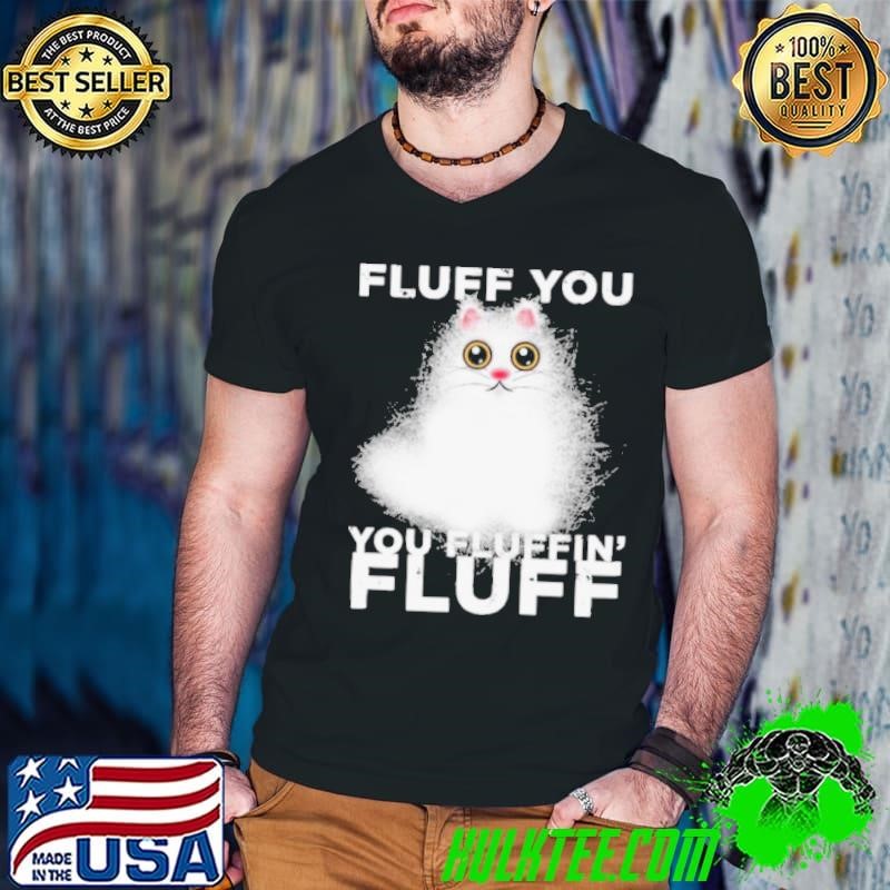 Fluff You You Fluffin Fluff Funny Fluffy Kawaii Cat shirt
