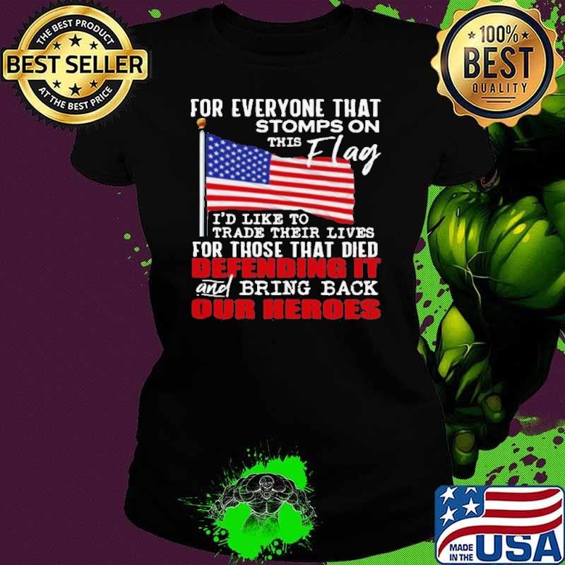 For Everyone That Stomps On This Flag I’d Like To Trade Their Lives For Those That Died Defending It And Bring Back Our Heroes shirt