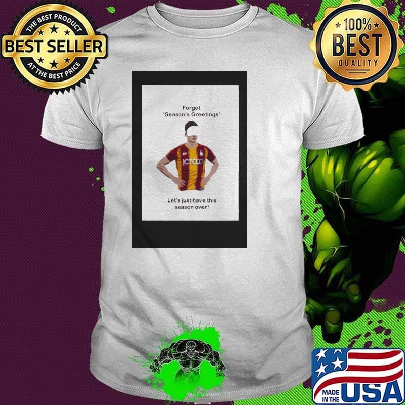 Forget Season’s Greetings Let’s Just Have This Season Over Bradford Covid shirt