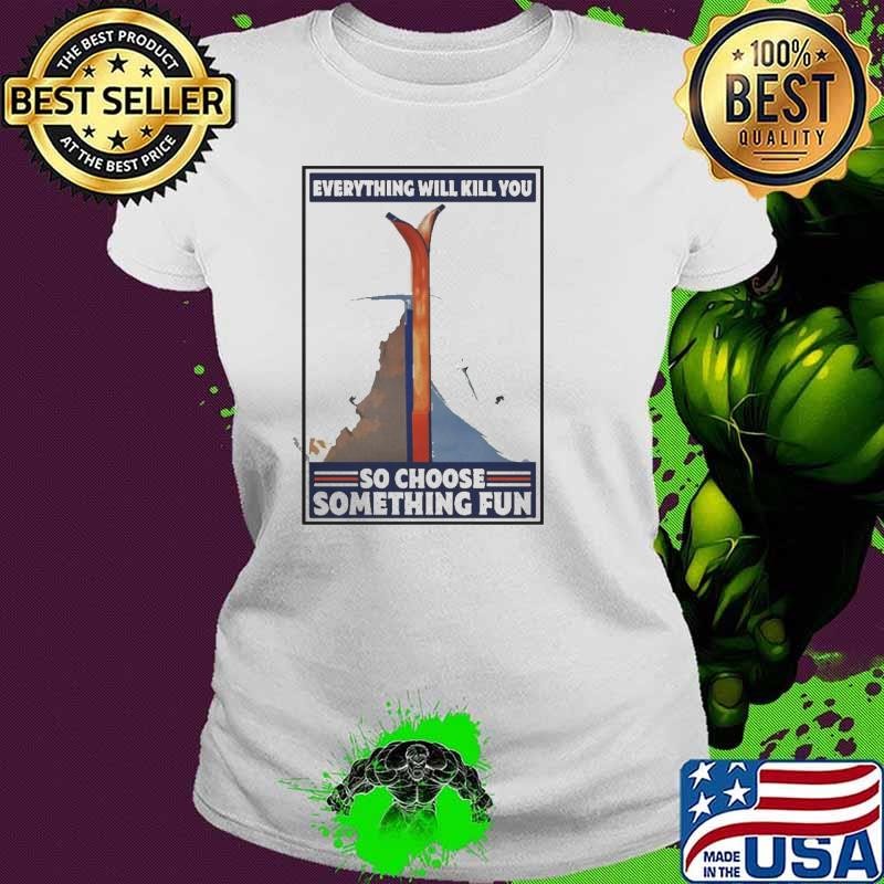 Great Climbing Skiing Everything Will Kill You So Choose Something Fun shirt