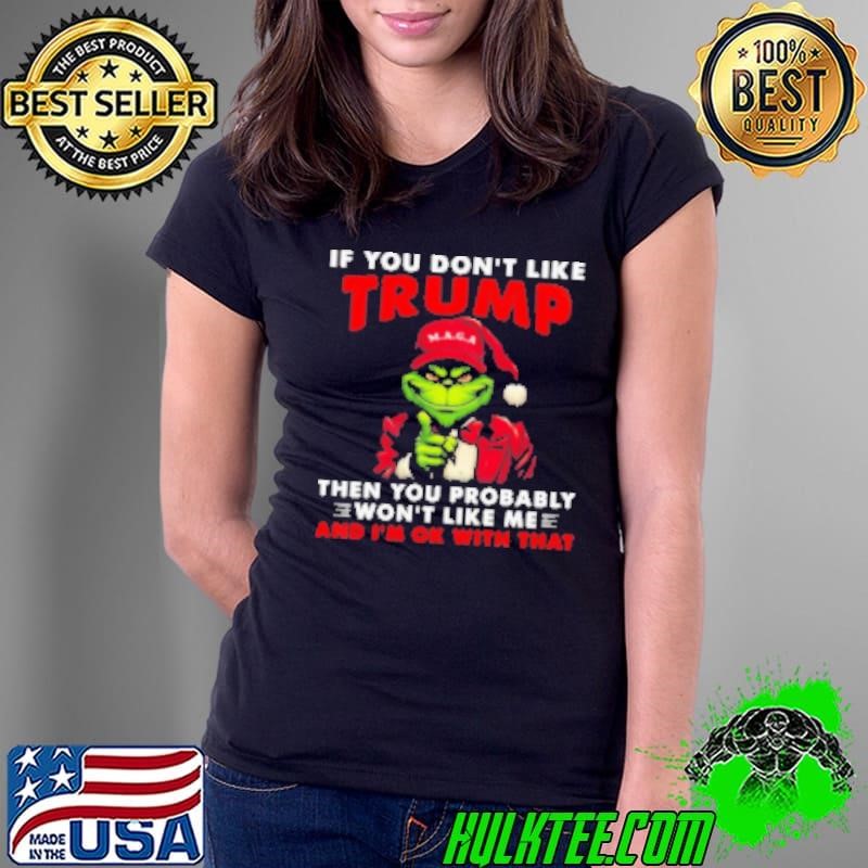 Grinch If You Don't Like Trump Then You Probably Won't Like Me And I'm Ok With That Shirt