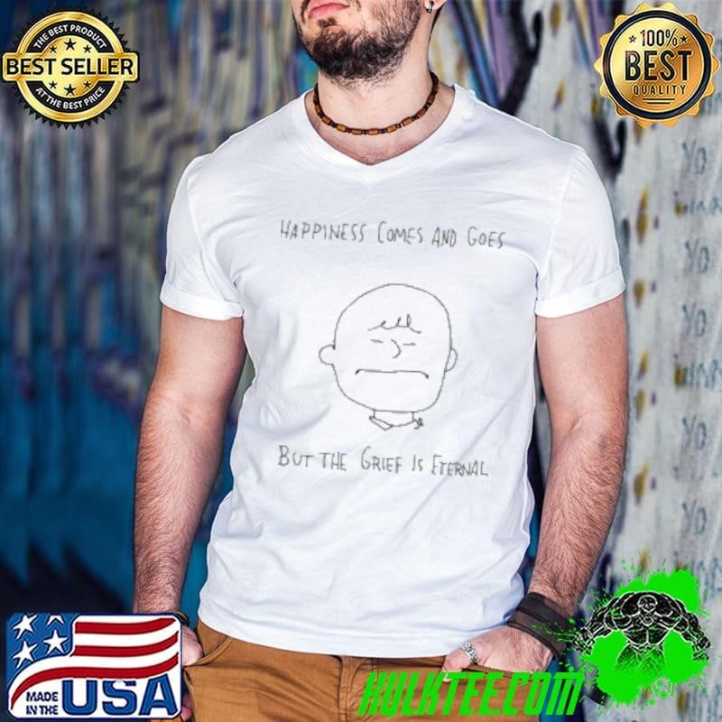 Happiness comes and goes but the grief is eternal Shirt
