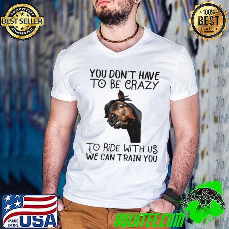 Horse You dont have to be crazy to ride with us we can train you shirt