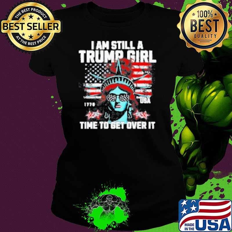 I Am Still A Trump Girl Time To Get Over It Presidential Election Shirt